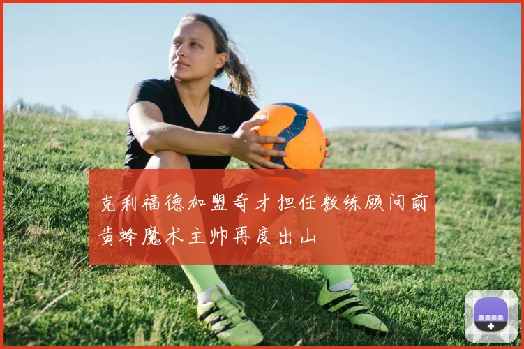 克利福德加盟奇才担任教练顾问前黄蜂魔术主帅再度出山